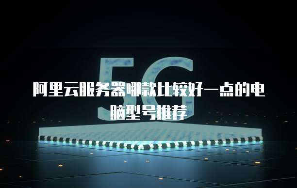 阿里云服务器哪款比较好一点的电脑型号推荐