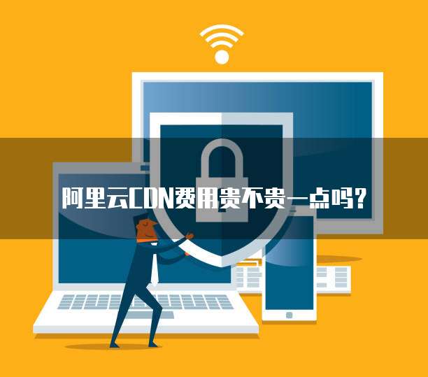 阿里云CDN费用贵不贵一点吗？