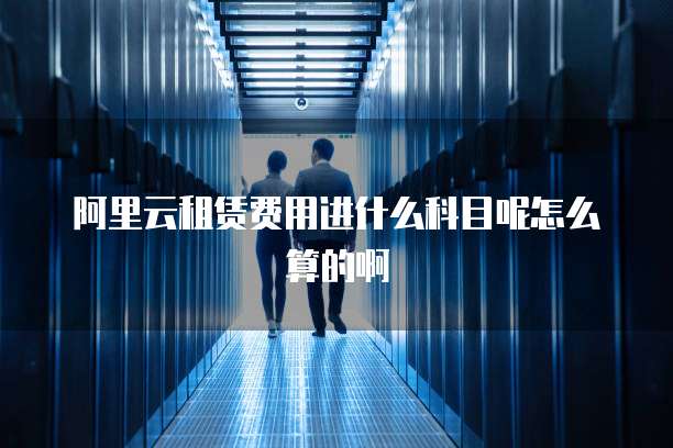 阿里云租赁费用进什么科目呢怎么算的啊