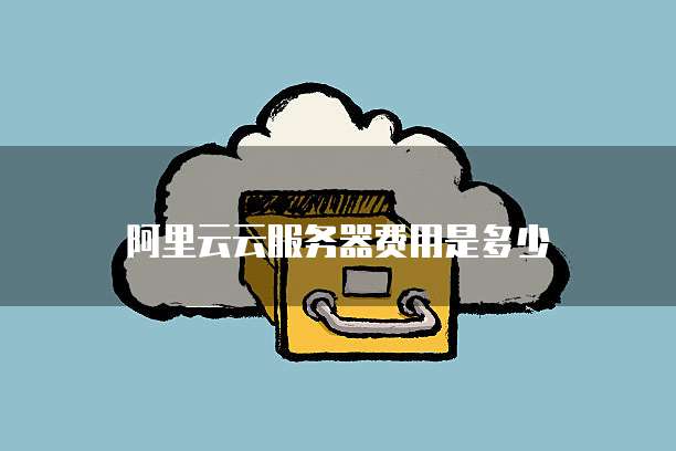 阿里云云服务器费用是多少