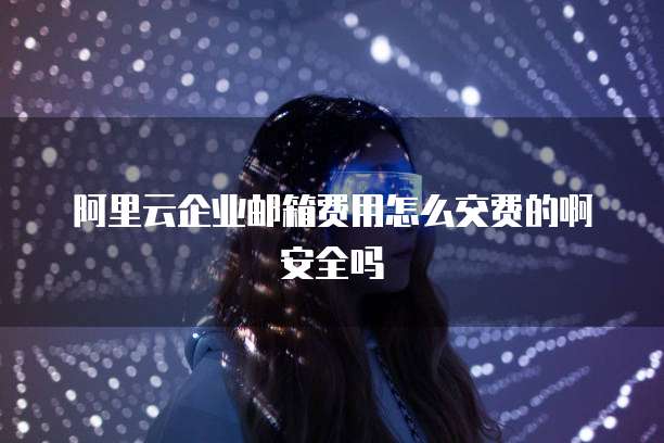 阿里云企业邮箱费用怎么交费的啊安全吗