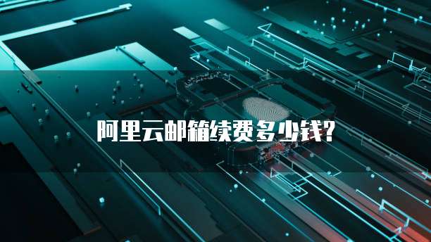阿里云邮箱续费多少钱?