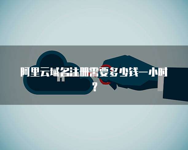 阿里云域名注册需要多少钱一小时？