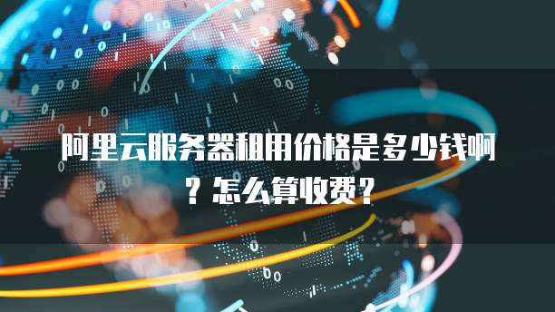 阿里云服务器租用价格是多少钱啊?怎么算收费?