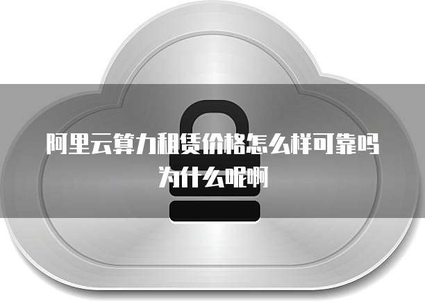 阿里云算力租赁价格怎么样可靠吗为什么呢啊