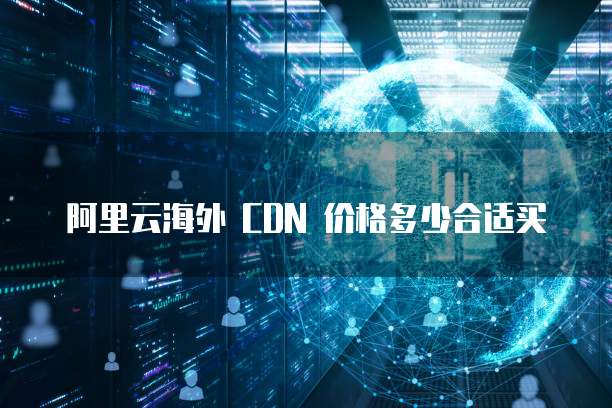 阿里云海外 CDN 价格多少合适买