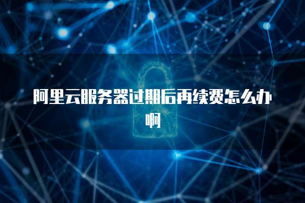 阿里云服务器过期后再续费怎么办啊