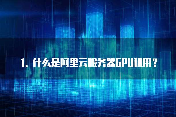 1. 什么是阿里云服务器GPU租用?