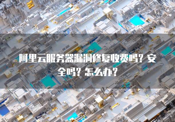 阿里云服务器漏洞修复收费吗?安全吗?怎么办?