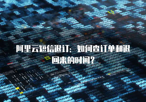 阿里云短信退订:如何查订单和退回来的时间?