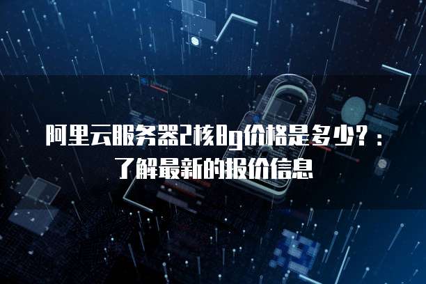 阿里云服务器2核8g价格是多少?:了解最新的报价信息