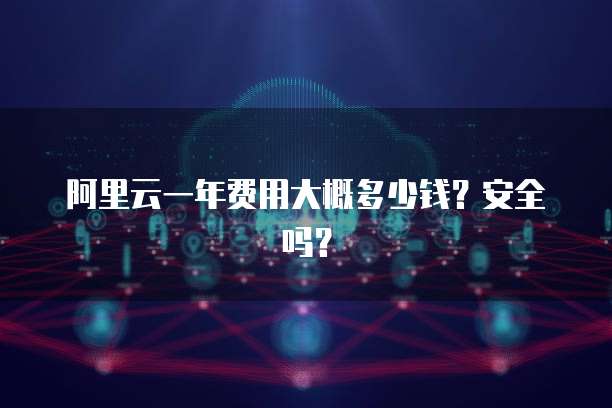 阿里云一年费用大概多少钱?安全吗?