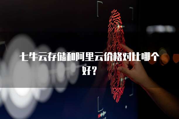 七牛云存储和阿里云价格对比哪个好?