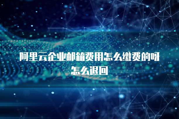 阿里云企业邮箱费用怎么缴费的呀怎么退回