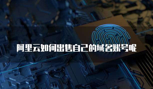 阿里云如何出售自己的域名账号呢