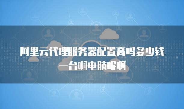 阿里云代理服务器配置高吗多少钱一台啊电脑呢啊