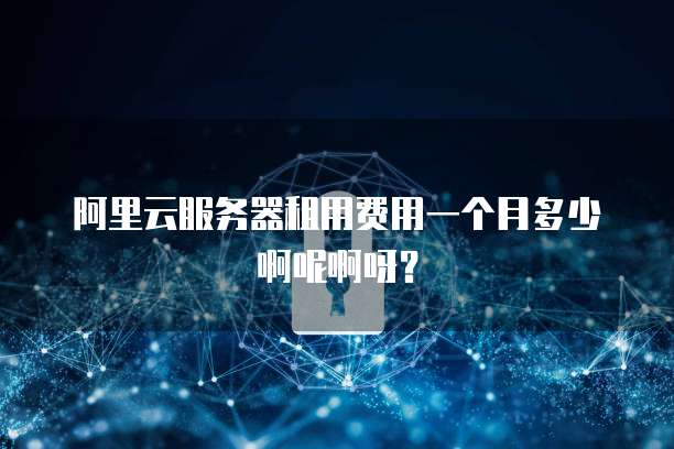 阿里云服务器租用费用一个月多少啊呢啊呀?