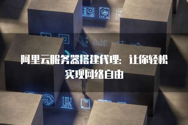 阿里云服务器搭建代理:让你轻松实现网络自由