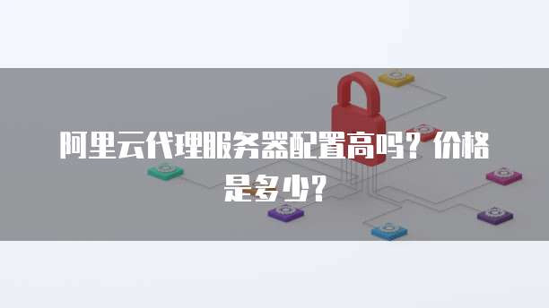 阿里云代理服务器配置高吗?价格是多少?