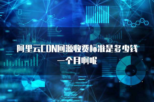 阿里云CDN回源收费标准是多少钱一个月啊呢