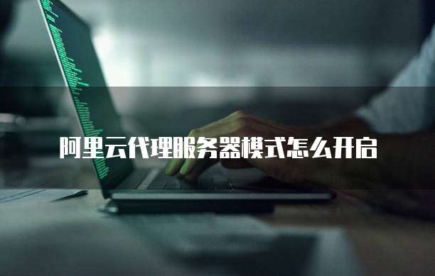 阿里云代理服务器模式怎么开启