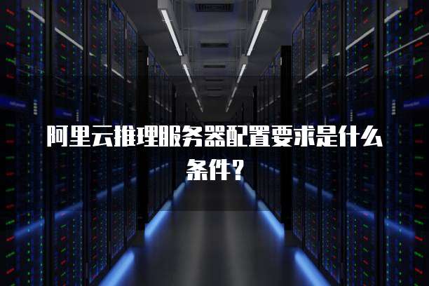 阿里云推理服务器配置要求是什么条件?