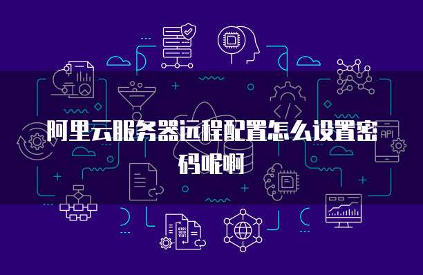 阿里云服务器远程配置怎么设置密码呢啊