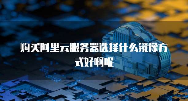 购买阿里云服务器选择什么镜像方式好啊呢