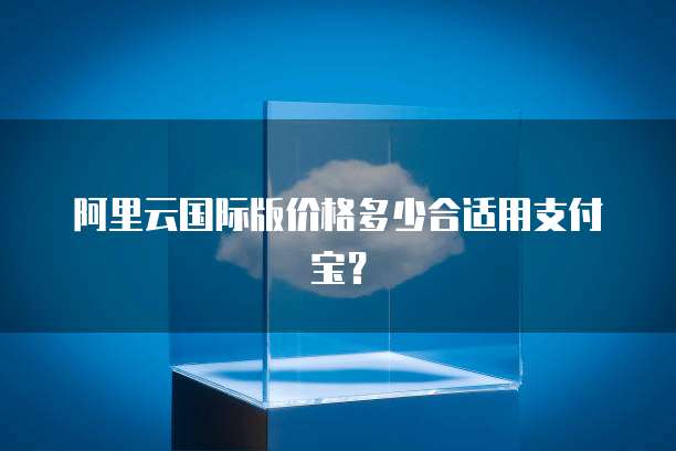 阿里云国际版价格多少合适用支付宝?