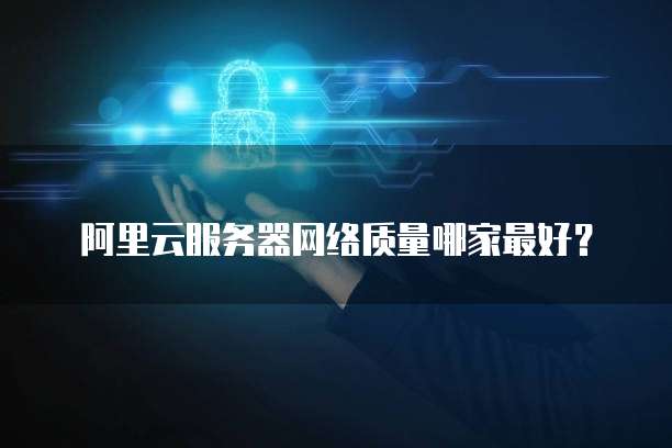 阿里云服务器网络质量哪家最好？