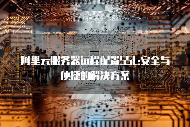 阿里云服务器远程配置SSL:安全与便捷的解决方案