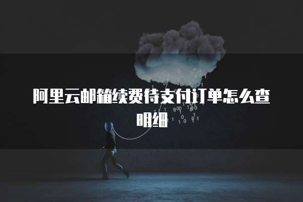 阿里云邮箱续费待支付订单怎么查明细