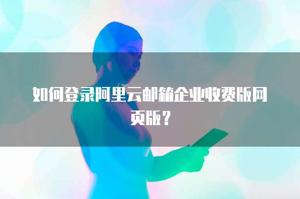 如何登录阿里云邮箱企业收费版网页版?