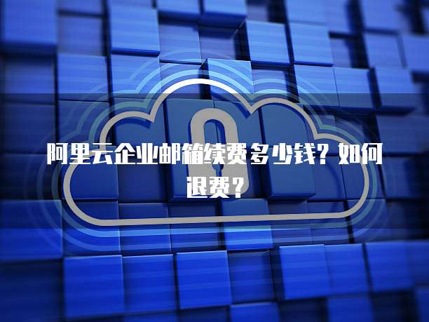 阿里云企业邮箱续费多少钱?如何退费?