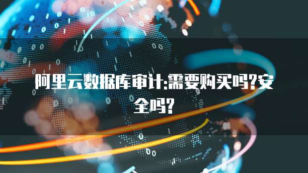阿里云数据库审计:需要购买吗?安全吗?