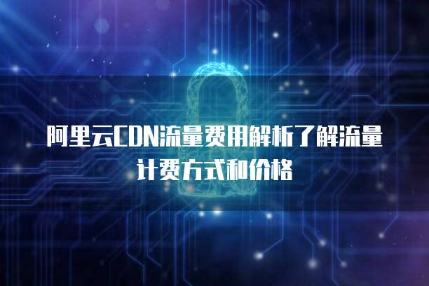 阿里云CDN流量费用解析了解流量计费方式和价格