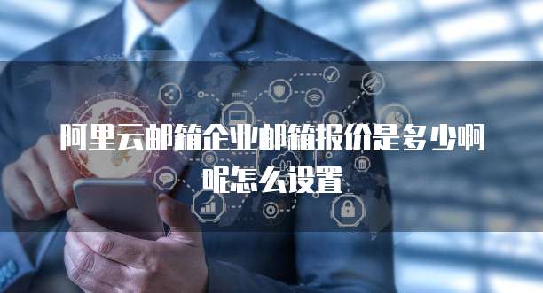 阿里云邮箱企业邮箱报价是多少啊呢怎么设置