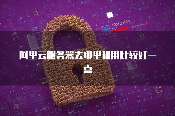 阿里云服务器去哪里租用比较好一点