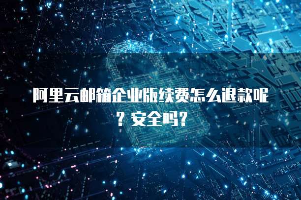 阿里云邮箱企业版续费怎么退款呢?安全吗?