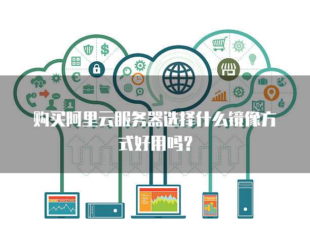购买阿里云服务器选择什么镜像方式好用吗?