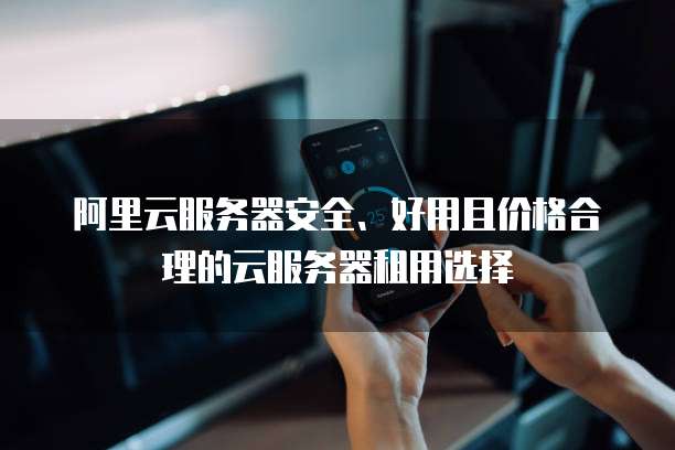 阿里云服务器安全、好用且价格合理的云服务器租用选择