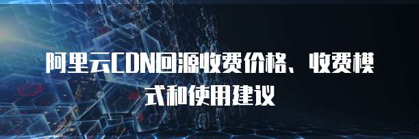 阿里云CDN回源收费价格、收费模式和使用建议