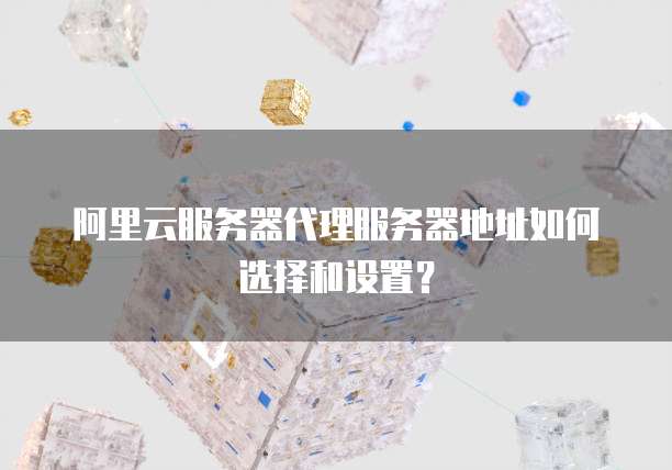 阿里云服务器代理服务器地址如何选择和设置?