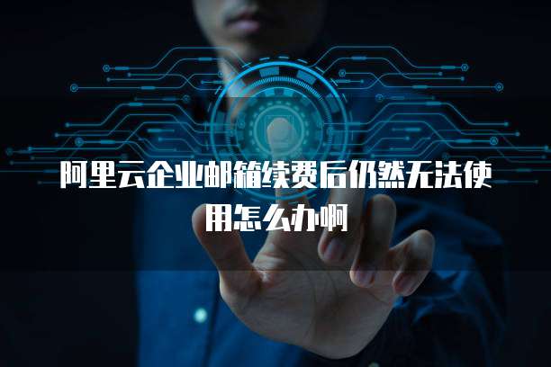 阿里云企业邮箱续费后仍然无法使用怎么办啊