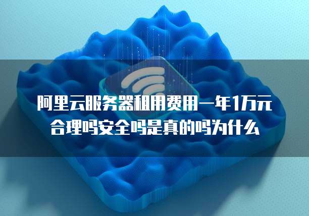 阿里云服务器租用费用一年1万元合理吗安全吗是真的吗为什么