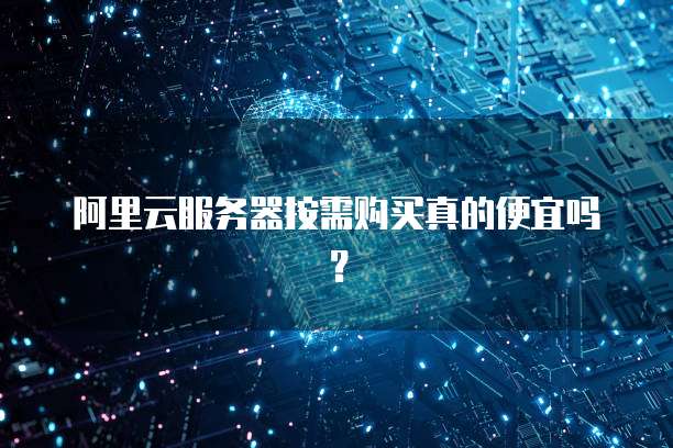 阿里云服务器按需购买真的便宜吗?