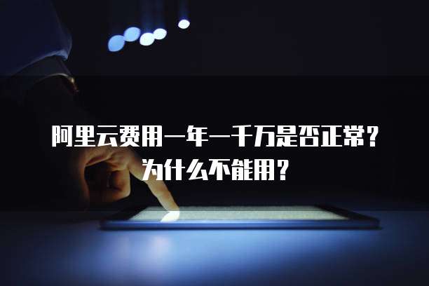 阿里云费用一年一千万是否正常?为什么不能用?