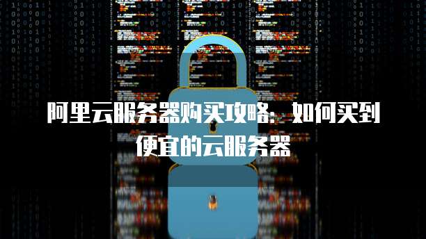 阿里云服务器购买攻略:如何买到便宜的云服务器