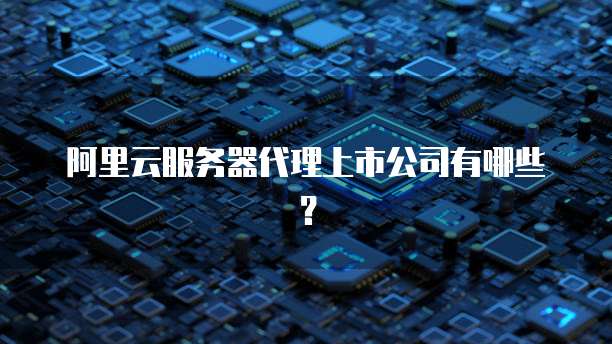 阿里云服务器代理上市公司有哪些?