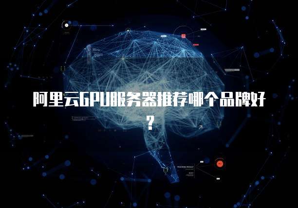 阿里云GPU服务器推荐哪个品牌好?